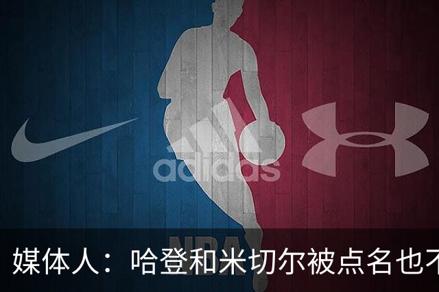 媒体人：哈登&米切尔被点名也不能换下 因此沃特森&泰森很重要
